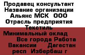 Продавец-консультант › Название организации ­ Альянс-МСК, ООО › Отрасль предприятия ­ Текстиль › Минимальный оклад ­ 27 000 - Все города Работа » Вакансии   . Дагестан респ.,Избербаш г.